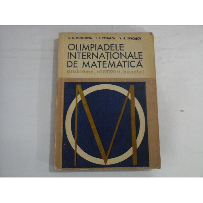 OLIMPIADELE INTERNATIONALE DE MATEMATICA - PROBLEME, REZOLVARI, PUNCTAJ - E. A. MOROZOV, I. S. PETRAKOV, V. A. SKVORTOV OLIMPIADELE INTERNATIONALE DE MATEMATICA - PROBLEME, REZOLVARI, PUNCTAJ - E. A. MOROZOV, I. S. PETRAKOV, V. A. SKVORTOV